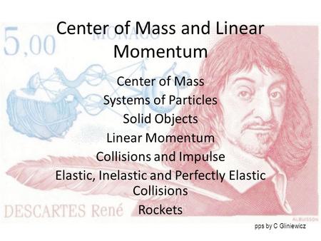 Center of Mass and Linear Momentum Center of Mass Systems of Particles Solid Objects Linear Momentum Collisions and Impulse Elastic, Inelastic and Perfectly.