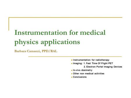 Instrumentation for medical physics applications Barbara Camanzi, PPD/RAL Instrumentation for radiotherapy Imaging: 1. Fast Time Of Flight PET 2. Electron.