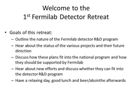 Welcome to the 1 st Fermilab Detector Retreat Goals of this retreat: – Outline the nature of the Fermilab detector R&D program – Hear about the status.
