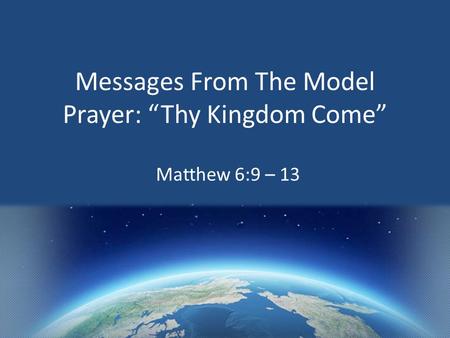 Messages From The Model Prayer: “Thy Kingdom Come” Matthew 6:9 – 13.