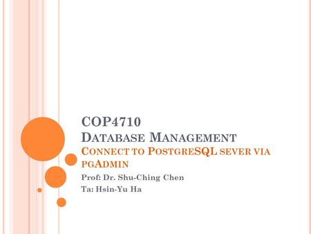 COP4710 D ATABASE M ANAGEMENT C ONNECT TO P OSTGRE SQL SEVER VIA PG A DMIN Prof: Dr. Shu-Ching Chen Ta: Hsin-Yu Ha.