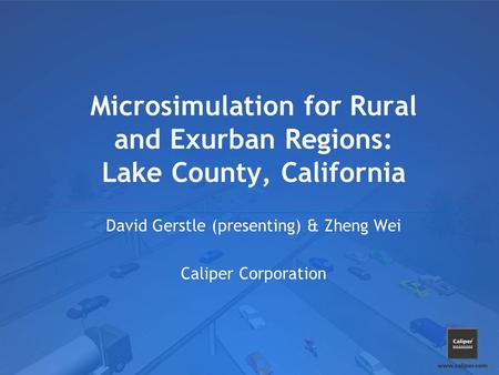Microsimulation for Rural and Exurban Regions: Lake County, California David Gerstle (presenting) & Zheng Wei Caliper Corporation.