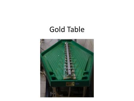 Gold Table. Overview Water carries the crushed sample over the table top both disaggregating clumped material and providing a rough density separation.