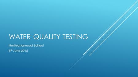 WATER QUALITY TESTING Northlandswood School 8 th June 2015.