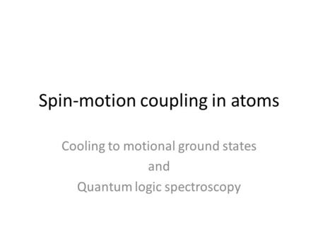 Spin-motion coupling in atoms Cooling to motional ground states and Quantum logic spectroscopy.