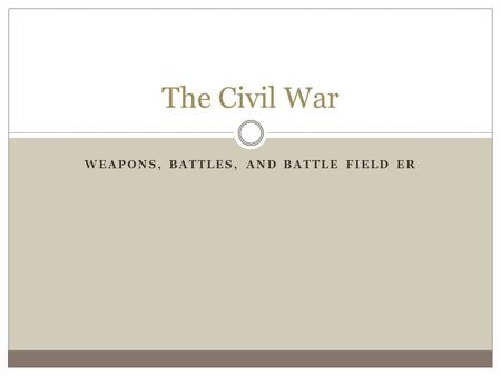 WEAPONS, BATTLES, AND BATTLE FIELD ER The Civil War.