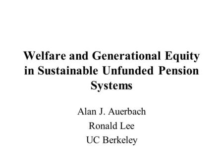 Welfare and Generational Equity in Sustainable Unfunded Pension Systems Alan J. Auerbach Ronald Lee UC Berkeley.