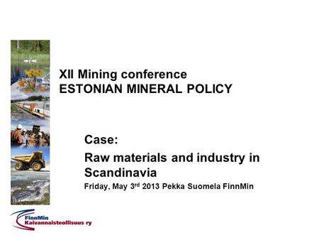 XII Mining conference ESTONIAN MINERAL POLICY Case: Raw materials and industry in Scandinavia Friday, May 3 rd 2013 Pekka Suomela FinnMin.