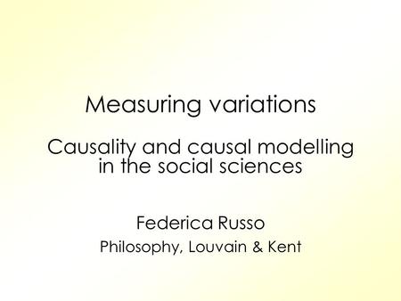 Measuring variations Causality and causal modelling in the social sciences Federica Russo Philosophy, Louvain & Kent.
