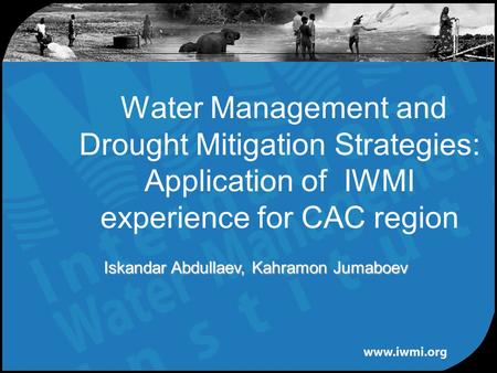Water Management and Drought Mitigation Strategies: Application of IWMI experience for CAC region Iskandar Abdullaev, Kahramon Jumaboev.