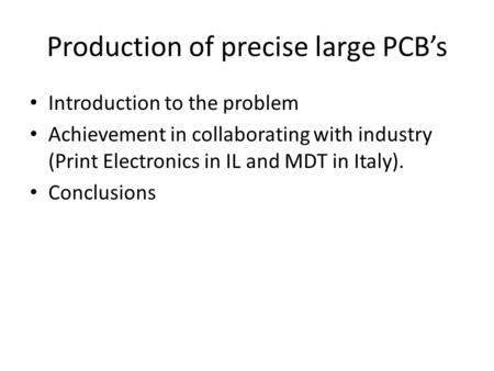 Production of precise large PCB’s Introduction to the problem Achievement in collaborating with industry (Print Electronics in IL and MDT in Italy). Conclusions.