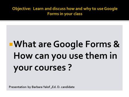  What are Google Forms & How can you use them in your courses ? Presentation by Barbara Yalof, Ed. D. candidate.