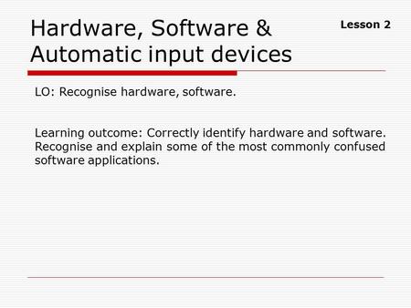 Hardware, Software & Automatic input devices LO: Recognise hardware, software. Learning outcome: Correctly identify hardware and software. Recognise and.