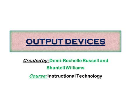 OUTPUT DEVICES Created by: Demi-Rochelle Russell and Shantell Williams Course: Instructional Technology.