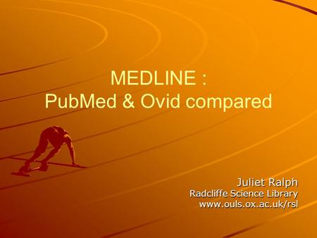 MEDLINE : PubMed & Ovid compared Juliet Ralph Radcliffe Science Library www.ouls.ox.ac.uk/rsl.