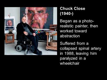 Chuck Close (1940-) Began as a photo- realistic painter, then worked toward abstraction Suffered from a collapsed spinal artery in 1988, leaving him paralyzed.
