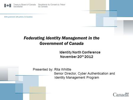 Federating Identity Management in the Government of Canada Identity North Conference November 20 th 2012 Presented by: Rita Whittle Senior Director, Cyber.