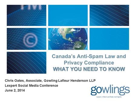 WHAT YOU NEED TO KNOW Canada’s Anti-Spam Law and Privacy Compliance WHAT YOU NEED TO KNOW Chris Oates, Associate, Gowling Lafleur Henderson LLP Lexpert.