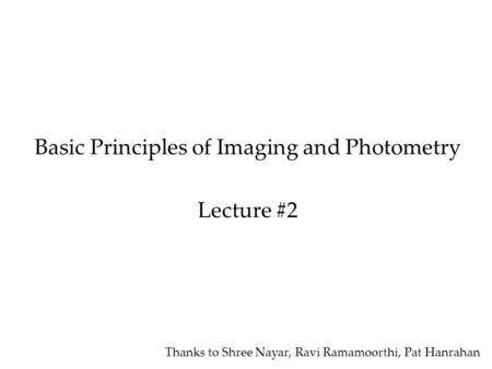Basic Principles of Imaging and Photometry Lecture #2 Thanks to Shree Nayar, Ravi Ramamoorthi, Pat Hanrahan.