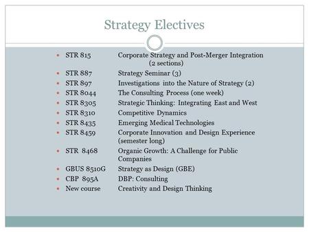 Strategy Electives STR 815Corporate Strategy and Post-Merger Integration (2 sections) STR 887Strategy Seminar (3) STR 897Investigations into the Nature.