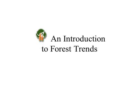 An Introduction to Forest Trends. Our Mission: Forest Trends seeks to accelerate the evolution of economic systems in which: –Commerce sustains forest.