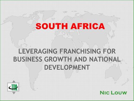 SOUTH AFRICA LEVERAGING FRANCHISING FOR BUSINESS GROWTH AND NATIONAL DEVELOPMENT Nic Louw.