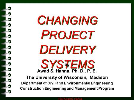 Prof Awad S. Hanna C HANGING P ROJECT D ELIVERY S YSTEMS by Awad S. Hanna, Ph. D., P. E. The University of Wisconsin, Madison Department of Civil and Environmental.