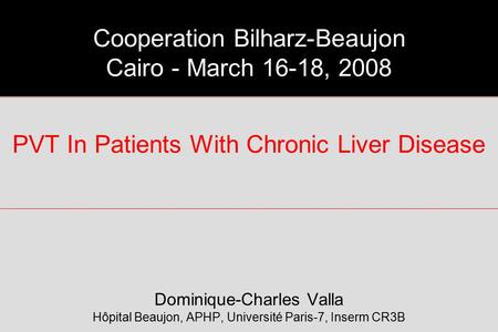 PVT In Patients With Chronic Liver Disease Dominique-Charles Valla Hôpital Beaujon, APHP, Université Paris-7, Inserm CR3B Cooperation Bilharz-Beaujon Cairo.