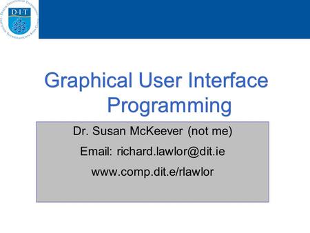 Graphical User Interface Programming Dr. Susan McKeever (not me)