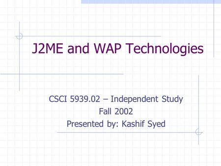 J2ME and WAP Technologies CSCI 5939.02 – Independent Study Fall 2002 Presented by: Kashif Syed.