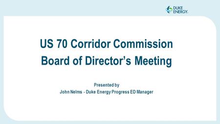 US 70 Corridor Commission Board of Director’s Meeting Presented by John Nelms - Duke Energy Progress ED Manager.