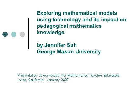 Exploring mathematical models using technology and its impact on pedagogical mathematics knowledge by Jennifer Suh George Mason University Presentation.