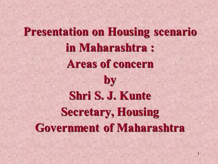 Presentation on Housing scenario in Maharashtra : Areas of concern by Shri S. J. Kunte Secretary, Housing Government of Maharashtra.