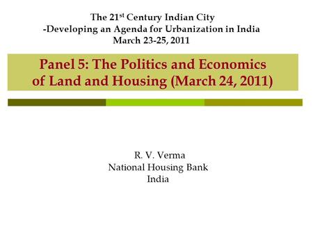 Panel 5: The Politics and Economics of Land and Housing (March 24, 2011) R. V. Verma National Housing Bank India The 21 st Century Indian City -Developing.