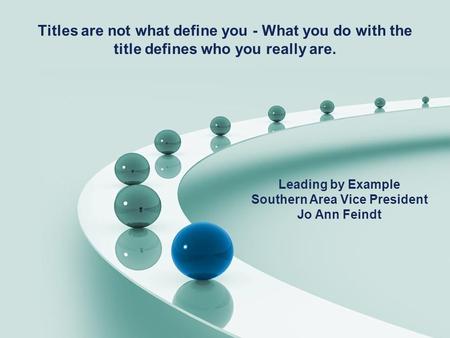 Titles are not what define you - What you do with the title defines who you really are. Leading by Example Southern Area Vice President Jo Ann Feindt.
