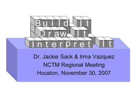 Dr. Jackie Sack & Irma Vazquez NCTM Regional Meeting Houston, November 30, 2007 B u ild I t D raw It I n t er p r e t It.
