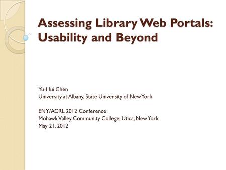 Assessing Library Web Portals: Usability and Beyond Yu-Hui Chen University at Albany, State University of New York ENY/ACRL 2012 Conference Mohawk Valley.