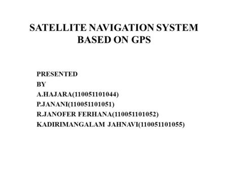 SATELLITE NAVIGATION SYSTEM BASED ON GPS PRESENTED BY A.HAJARA(110051101044) P.JANANI(110051101051) R.JANOFER FERHANA(110051101052) KADIRIMANGALAM JAHNAVI(110051101055)