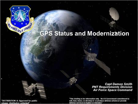 GPS Status and Modernization Capt Damon Smith PNT Requirements Division Air Force Space Command This briefing is for information only. No US Government.