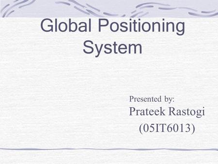 Global Positioning System Presented by: Prateek Rastogi (05IT6013)