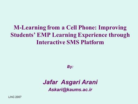 LINC 2007 M-Learning from a Cell Phone: Improving Students’ EMP Learning Experience through Interactive SMS Platform By: Jafar Asgari Arani