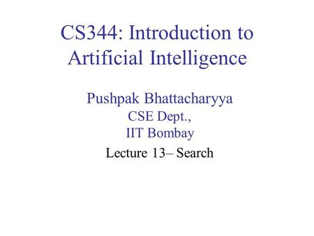 CS344: Introduction to Artificial Intelligence Pushpak Bhattacharyya CSE Dept., IIT Bombay Lecture 13– Search.