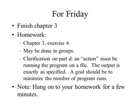 For Friday Finish chapter 3 Homework: –Chapter 3, exercise 6 –May be done in groups. –Clarification on part d: an “action” must be running the program.