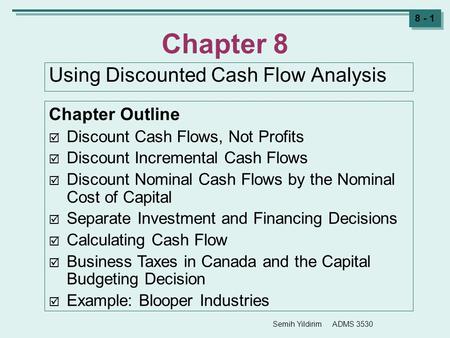 Semih Yildirim ADMS 3530 8 - 1 Chapter 8 Using Discounted Cash Flow Analysis Chapter Outline  Discount Cash Flows, Not Profits  Discount Incremental.