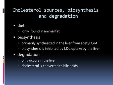 Cholesterol sources, biosynthesis and degradation  diet  only found in animal fat  biosynthesis  primarily synthesized in the liver from acetyl CoA.