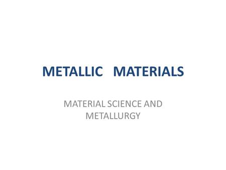 METALLIC MATERIALS MATERIAL SCIENCE AND METALLURGY.