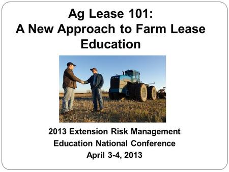 Ag Lease 101: A New Approach to Farm Lease Education 2013 Extension Risk Management Education National Conference April 3-4, 2013.
