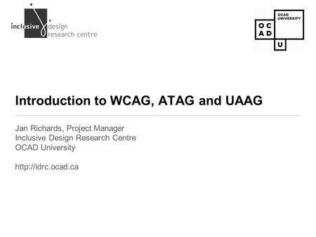 Introduction to WCAG, ATAG and UAAG Jan Richards, Project Manager Inclusive Design Research Centre OCAD University