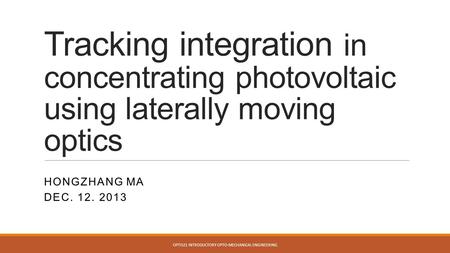 Tracking integration in concentrating photovoltaic using laterally moving optics HONGZHANG MA DEC. 12. 2013 OPTI521 INTRODUCTORY OPTO-MECHANICAL ENGINEERING.