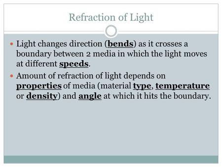 Refraction of Light Light changes direction (bends) as it crosses a boundary between 2 media in which the light moves at different speeds. Amount of refraction.
